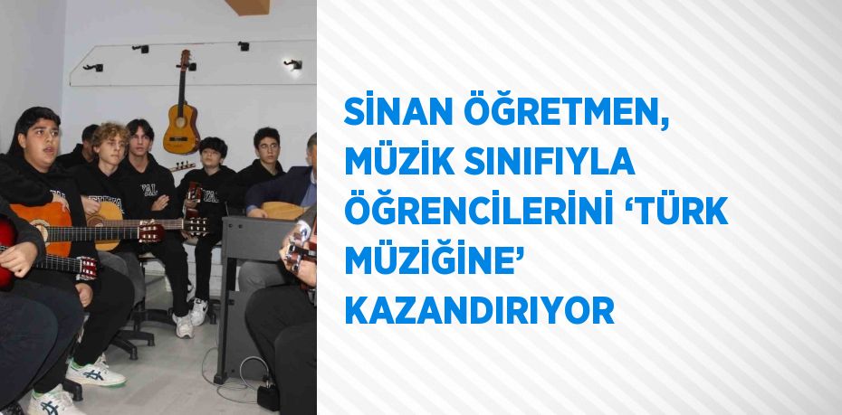 SİNAN ÖĞRETMEN, MÜZİK SINIFIYLA ÖĞRENCİLERİNİ ‘TÜRK MÜZİĞİNE’ KAZANDIRIYOR