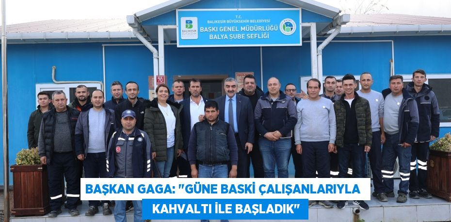 BAŞKAN GAGA: "GÜNE BASKİ ÇALIŞANLARIYLA    KAHVALTI İLE BAŞLADIK"