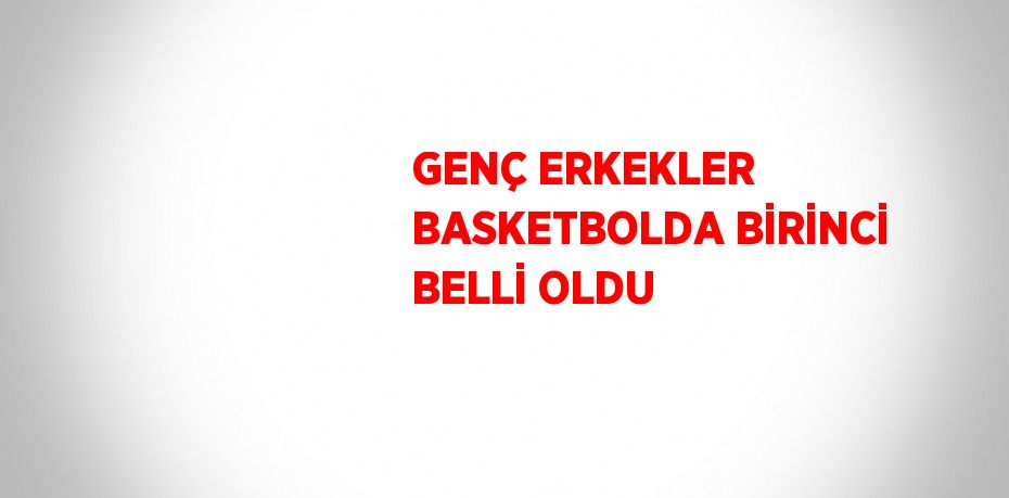 GENÇ ERKEKLER BASKETBOLDA BİRİNCİ BELLİ OLDU