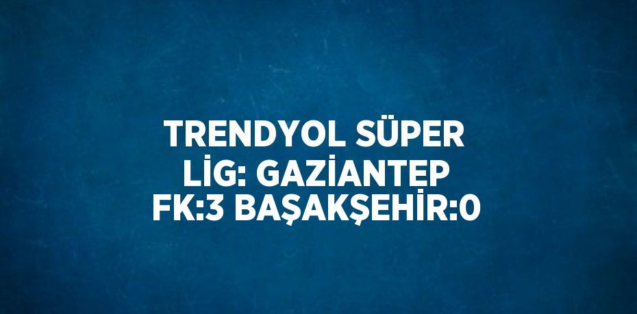 TRENDYOL SÜPER LİG: GAZİANTEP FK:3 BAŞAKŞEHİR:0