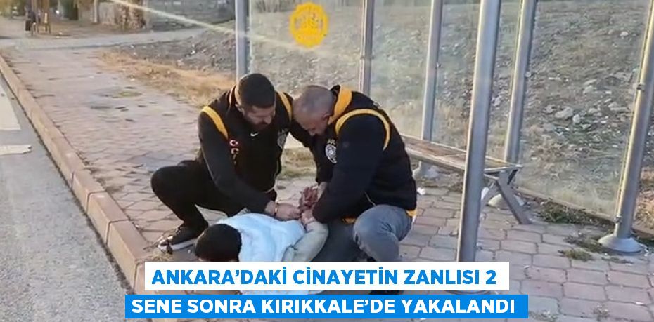 ANKARA’DAKİ CİNAYETİN ZANLISI 2 SENE SONRA KIRIKKALE’DE YAKALANDI