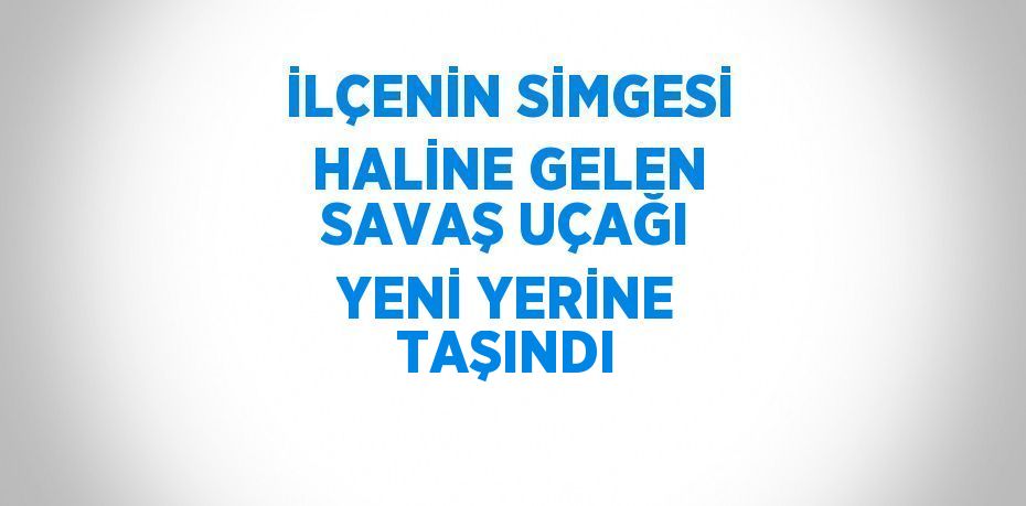 İLÇENİN SİMGESİ HALİNE GELEN SAVAŞ UÇAĞI YENİ YERİNE TAŞINDI