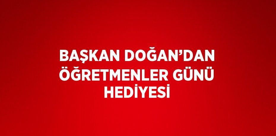 BAŞKAN DOĞAN’DAN ÖĞRETMENLER GÜNÜ HEDİYESİ