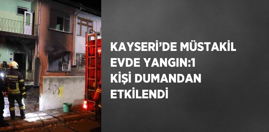 KAYSERİ’DE MÜSTAKİL EVDE YANGIN:1 KİŞİ DUMANDAN ETKİLENDİ