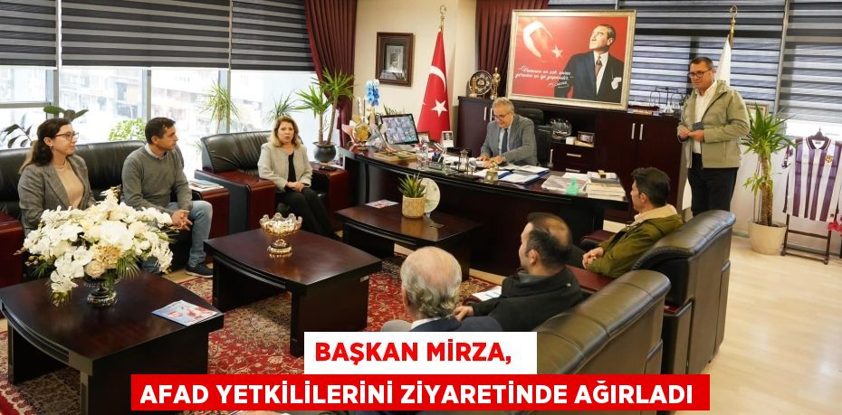 BAŞKAN MİRZA,   AFAD YETKİLİLERİNİ ZİYARETİNDE AĞIRLADI