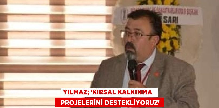 YILMAZ; “KIRSAL KALKINMA    PROJELERİNİ DESTEKLİYORUZ”