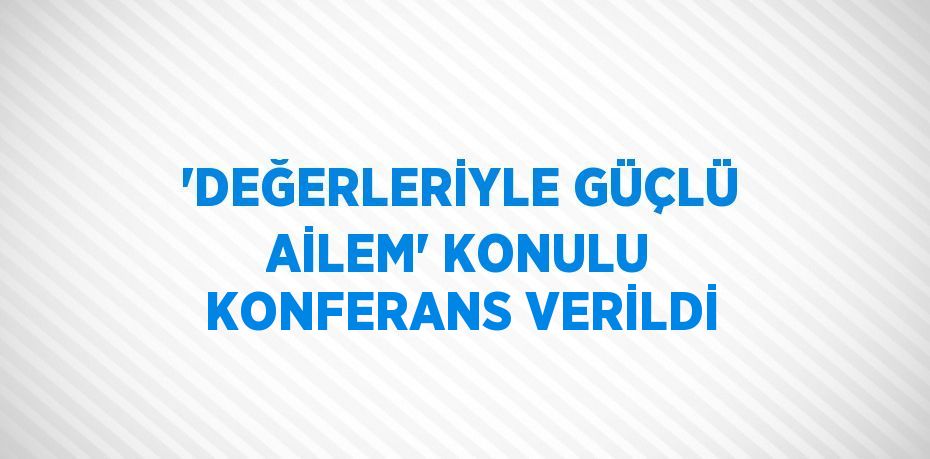 'DEĞERLERİYLE GÜÇLÜ AİLEM' KONULU KONFERANS VERİLDİ