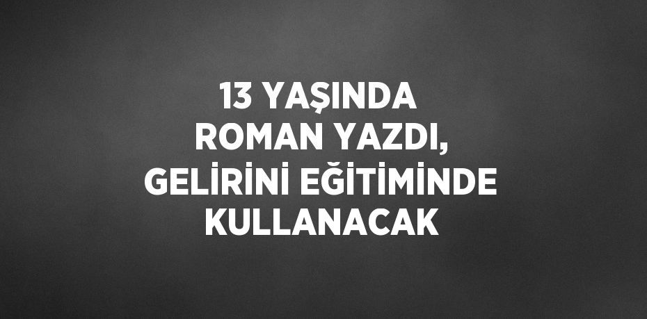 13 YAŞINDA ROMAN YAZDI, GELİRİNİ EĞİTİMİNDE KULLANACAK