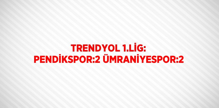 TRENDYOL 1.LİG: PENDİKSPOR:2 ÜMRANİYESPOR:2