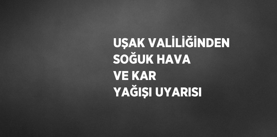 UŞAK VALİLİĞİNDEN SOĞUK HAVA VE KAR YAĞIŞI UYARISI