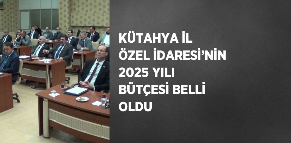 KÜTAHYA İL ÖZEL İDARESİ’NİN 2025 YILI BÜTÇESİ BELLİ OLDU