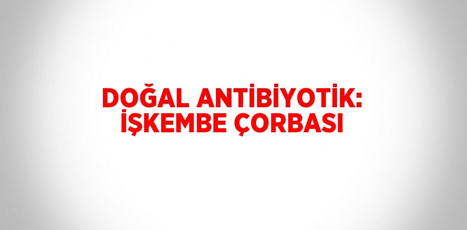 DOĞAL ANTİBİYOTİK: İŞKEMBE ÇORBASI