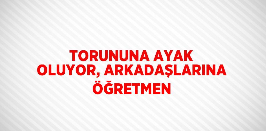 TORUNUNA AYAK OLUYOR, ARKADAŞLARINA ÖĞRETMEN