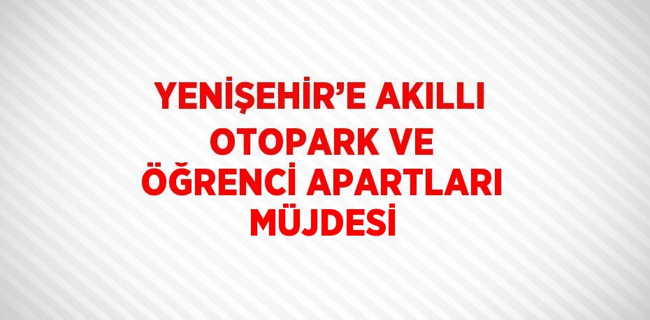 YENİŞEHİR’E AKILLI OTOPARK VE ÖĞRENCİ APARTLARI MÜJDESİ