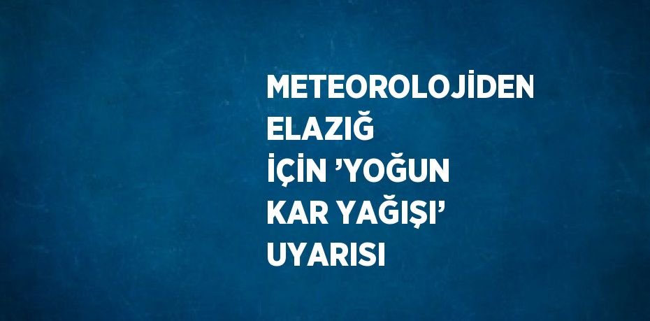 METEOROLOJİDEN ELAZIĞ İÇİN ’YOĞUN KAR YAĞIŞI’ UYARISI