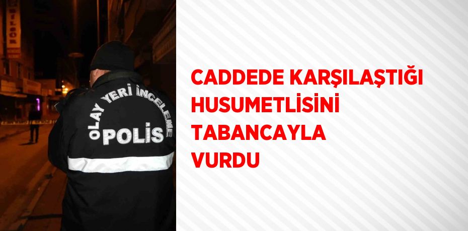 CADDEDE KARŞILAŞTIĞI HUSUMETLİSİNİ TABANCAYLA VURDU