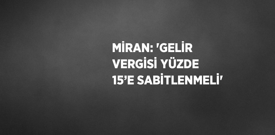 MİRAN: 'GELİR VERGİSİ YÜZDE 15’E SABİTLENMELİ'