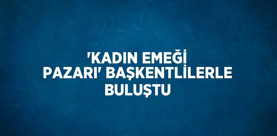 'KADIN EMEĞİ PAZARI' BAŞKENTLİLERLE BULUŞTU