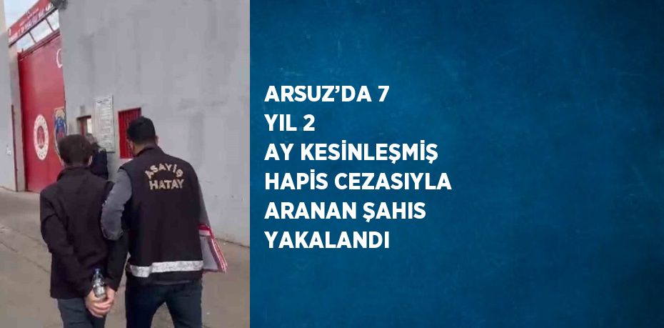 ARSUZ’DA 7 YIL 2 AY KESİNLEŞMİŞ HAPİS CEZASIYLA ARANAN ŞAHIS YAKALANDI