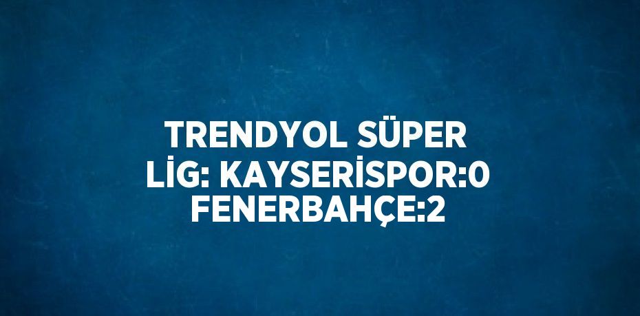 TRENDYOL SÜPER LİG: KAYSERİSPOR:0 FENERBAHÇE:2