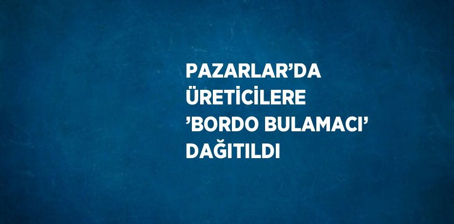 PAZARLAR’DA ÜRETİCİLERE ’BORDO BULAMACI’ DAĞITILDI