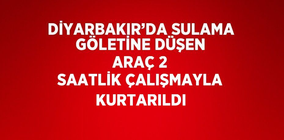 DİYARBAKIR’DA SULAMA GÖLETİNE DÜŞEN ARAÇ 2 SAATLİK ÇALIŞMAYLA KURTARILDI