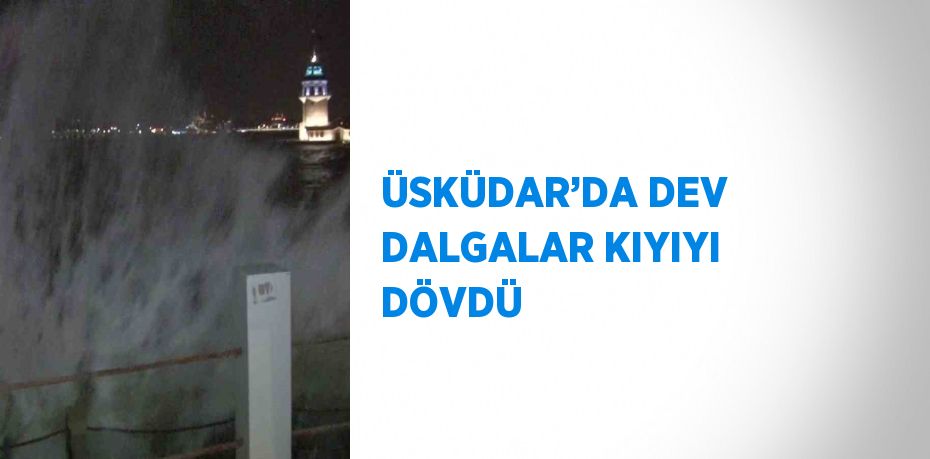 ÜSKÜDAR’DA DEV DALGALAR KIYIYI DÖVDÜ