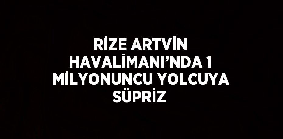 RİZE ARTVİN HAVALİMANI’NDA 1 MİLYONUNCU YOLCUYA SÜPRİZ