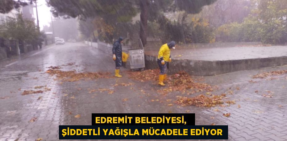 EDREMİT BELEDİYESİ,   ŞİDDETLİ YAĞIŞLA MÜCADELE EDİYOR