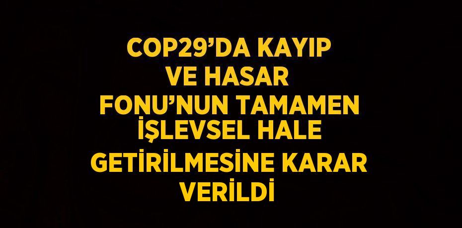 COP29’DA KAYIP VE HASAR FONU’NUN TAMAMEN İŞLEVSEL HALE GETİRİLMESİNE KARAR VERİLDİ