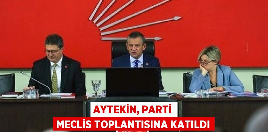 AYTEKİN, PARTİ MECLİS TOPLANTISINA KATILDI