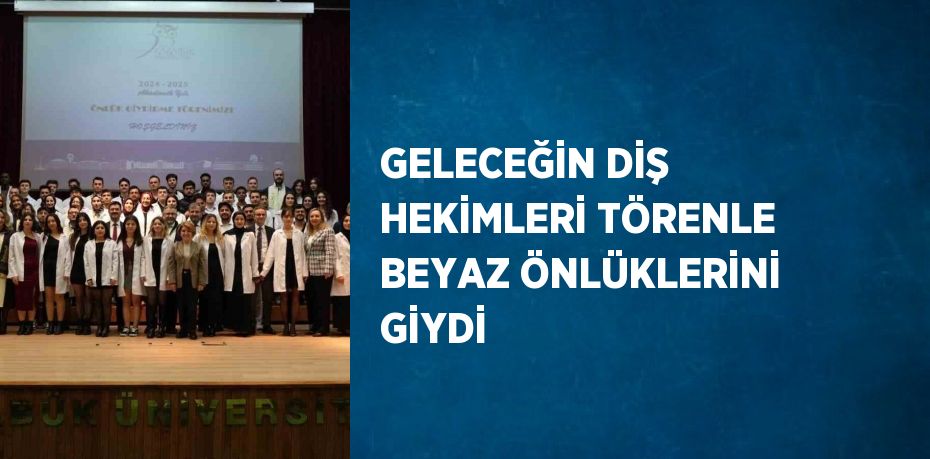 GELECEĞİN DİŞ HEKİMLERİ TÖRENLE BEYAZ ÖNLÜKLERİNİ GİYDİ