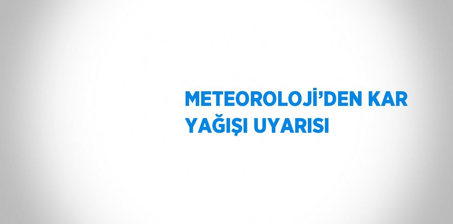 METEOROLOJİ’DEN KAR YAĞIŞI UYARISI