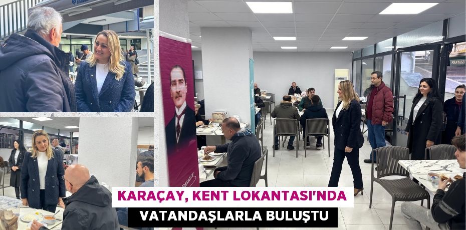 KARAÇAY, KENT LOKANTASI'NDA   VATANDAŞLARLA BULUŞTU