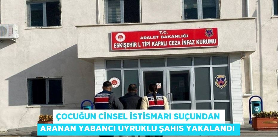 ÇOCUĞUN CİNSEL İSTİSMARI SUÇUNDAN ARANAN YABANCI UYRUKLU ŞAHIS YAKALANDI