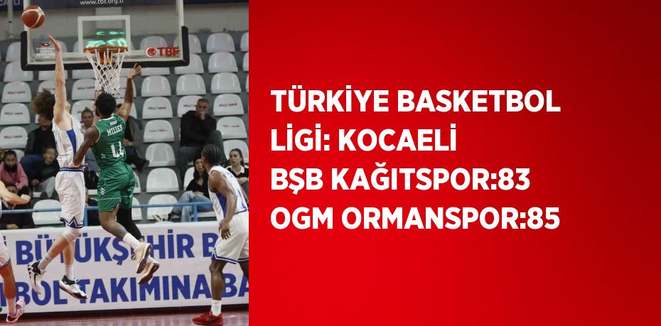 TÜRKİYE BASKETBOL LİGİ: KOCAELİ BŞB KAĞITSPOR:83 OGM ORMANSPOR:85