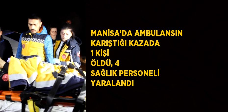 MANİSA’DA AMBULANSIN KARIŞTIĞI KAZADA 1 KİŞİ ÖLDÜ, 4 SAĞLIK PERSONELİ YARALANDI