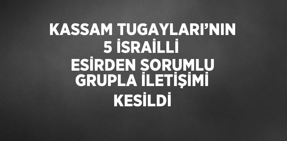 KASSAM TUGAYLARI’NIN 5 İSRAİLLİ ESİRDEN SORUMLU GRUPLA İLETİŞİMİ KESİLDİ