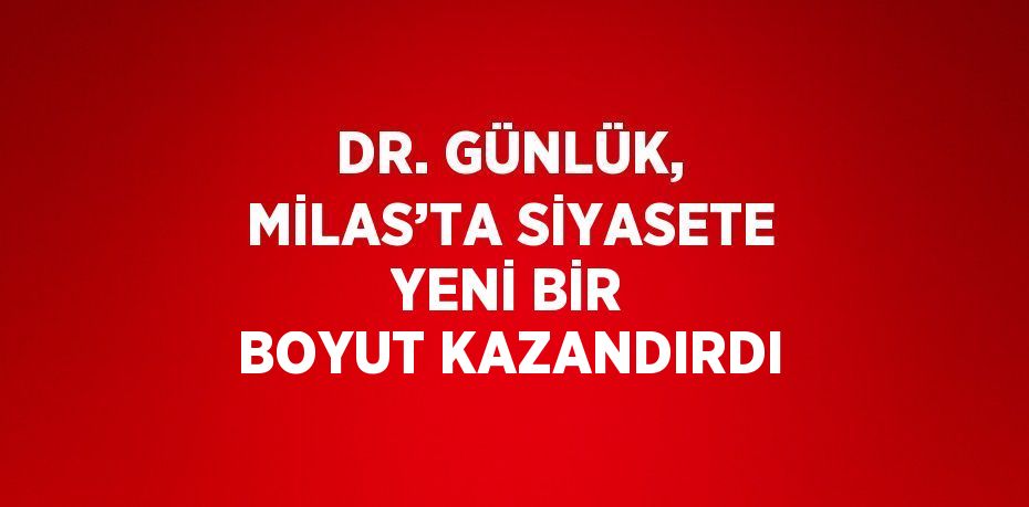 DR. GÜNLÜK, MİLAS’TA SİYASETE YENİ BİR BOYUT KAZANDIRDI