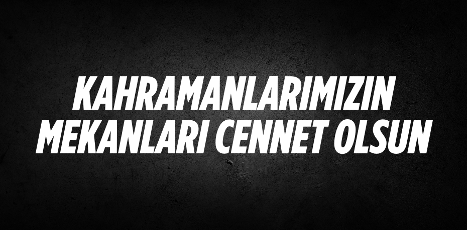 KAHRAMANLARIMIZIN MEKANLARI CENNET OLSUN