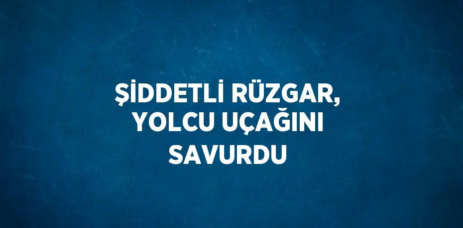 ŞİDDETLİ RÜZGAR, YOLCU UÇAĞINI SAVURDU