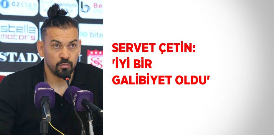 SERVET ÇETİN: 'İYİ BİR GALİBİYET OLDU'