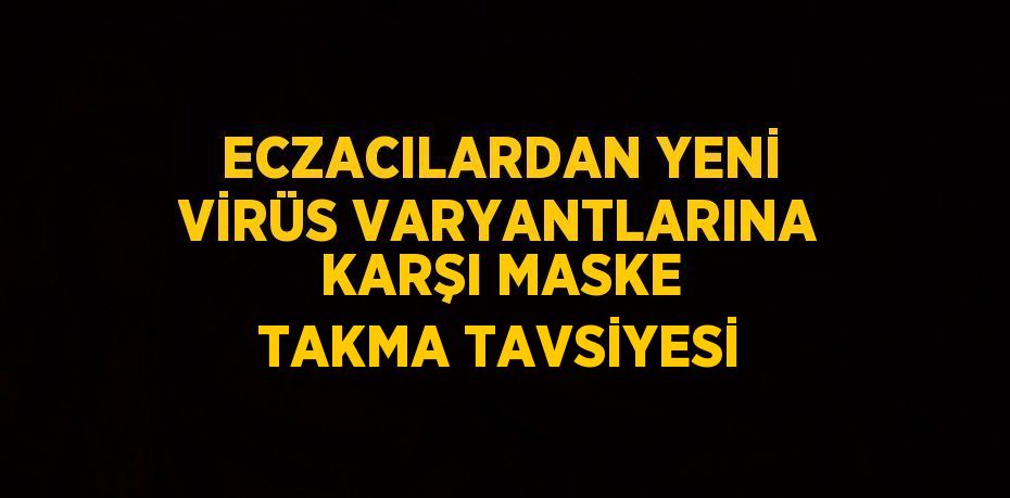 ECZACILARDAN YENİ VİRÜS VARYANTLARINA KARŞI MASKE TAKMA TAVSİYESİ