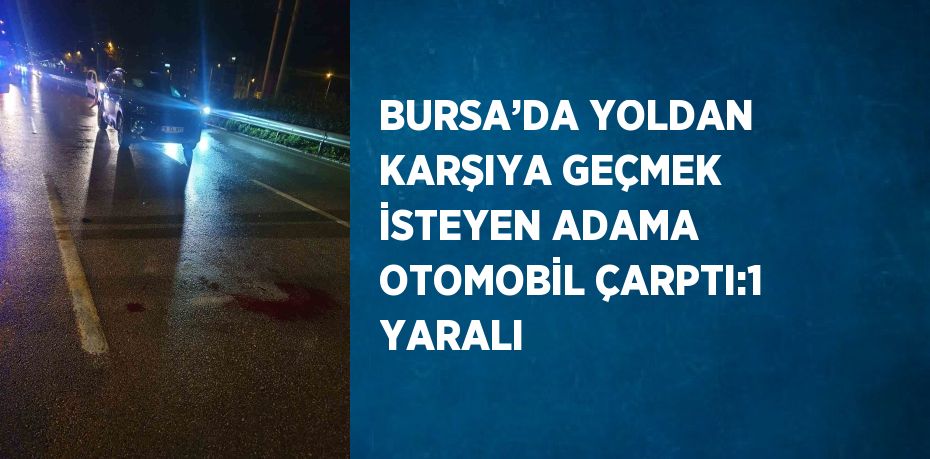 BURSA’DA YOLDAN KARŞIYA GEÇMEK İSTEYEN ADAMA OTOMOBİL ÇARPTI:1 YARALI