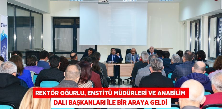 REKTÖR OĞURLU, ENSTİTÜ MÜDÜRLERİ VE ANABİLİM DALI BAŞKANLARI İLE BİR ARAYA GELDİ