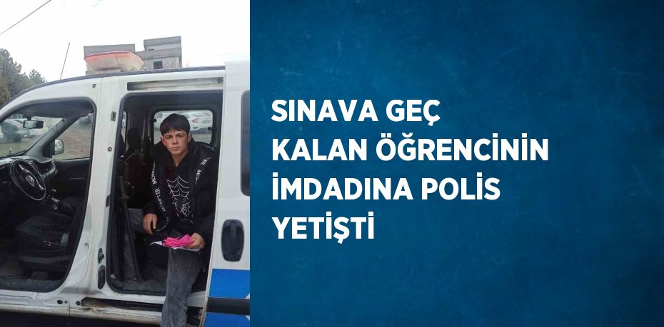 SINAVA GEÇ KALAN ÖĞRENCİNİN İMDADINA POLİS YETİŞTİ