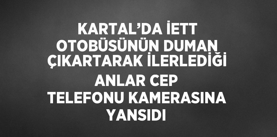 KARTAL’DA İETT OTOBÜSÜNÜN DUMAN ÇIKARTARAK İLERLEDİĞİ ANLAR CEP TELEFONU KAMERASINA YANSIDI