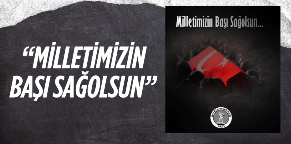 “MİLLETİMİZİN BAŞI SAĞ OLSUN”