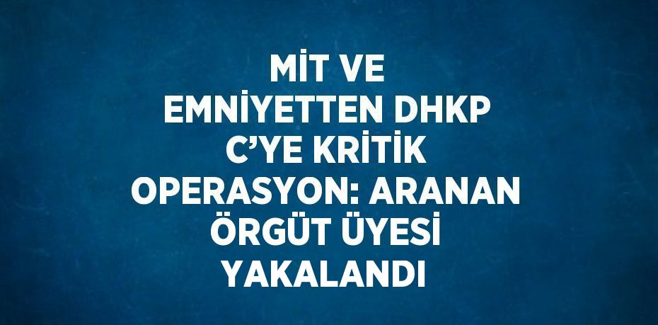 MİT VE EMNİYETTEN DHKP C’YE KRİTİK OPERASYON: ARANAN ÖRGÜT ÜYESİ YAKALANDI