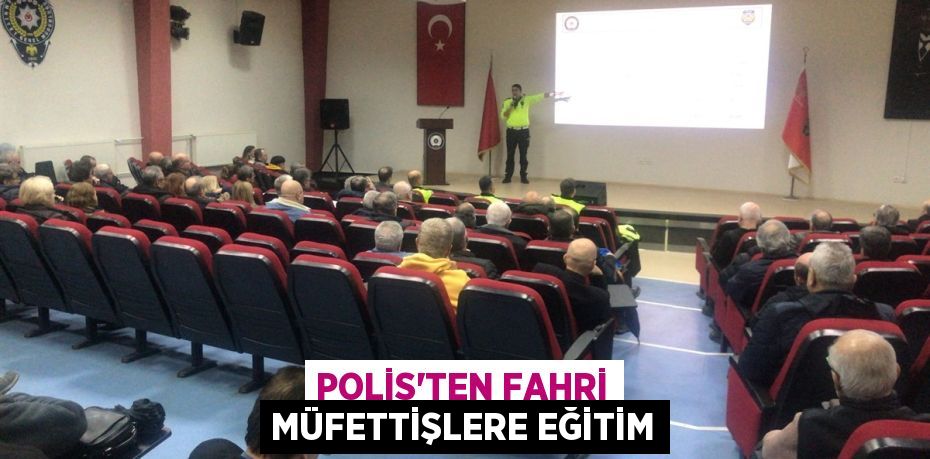 POLİS’TEN FAHRİ MÜFETTİŞLERE EĞİTİM